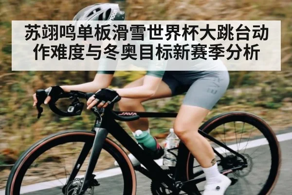 苏翊鸣单板滑雪世界杯大跳台动作难度与冬奥目标新赛季分析