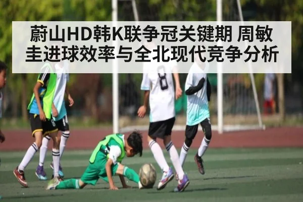 蔚山HD韩K联争冠关键期 周敏圭进球效率与全北现代竞争分析