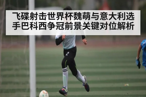 飞碟射击世界杯魏萌与意大利选手巴科西争冠前景关键对位解析