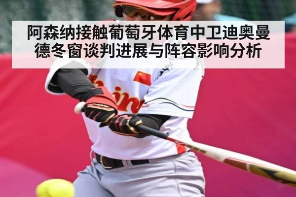 阿森纳接触葡萄牙体育中卫迪奥曼德冬窗谈判进展与阵容影响分析